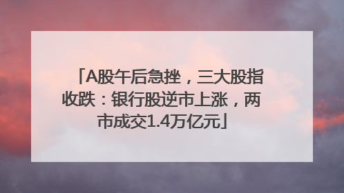 A股午后急挫，三大股指收跌：银行股逆市上涨，两市成交1.4万亿元