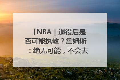 NBA｜退役后是否可能执教？詹姆斯：绝无可能，不会去执教任何球队