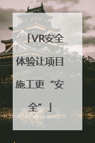 VR安全体验让项目施工更“安全”