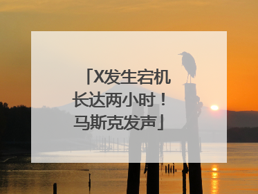 X发生宕机长达两小时！马斯克发声