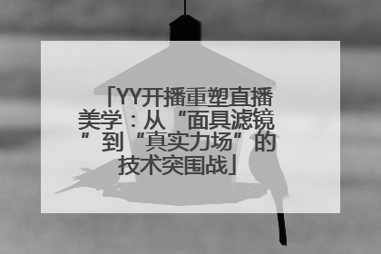 YY开播重塑直播美学：从“面具滤镜”到“真实力场”的技术突围战